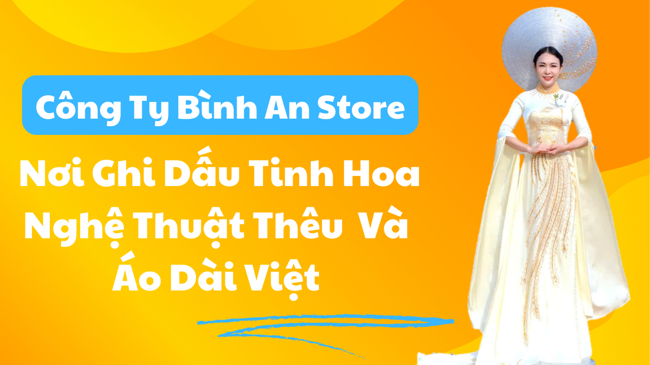 Công Ty Bình An Store - Nơi Ghi Dấu Tinh Hoa Nghệ Thuật Thêu Và Áo Dài Việt